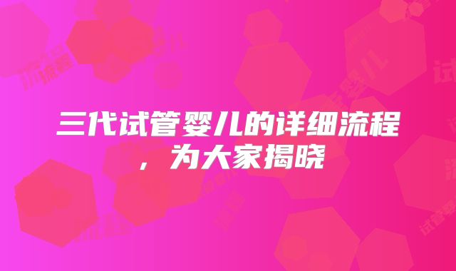 三代试管婴儿的详细流程，为大家揭晓
