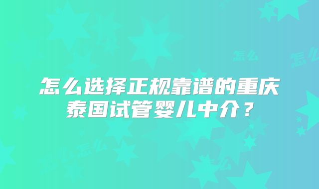 怎么选择正规靠谱的重庆泰国试管婴儿中介？