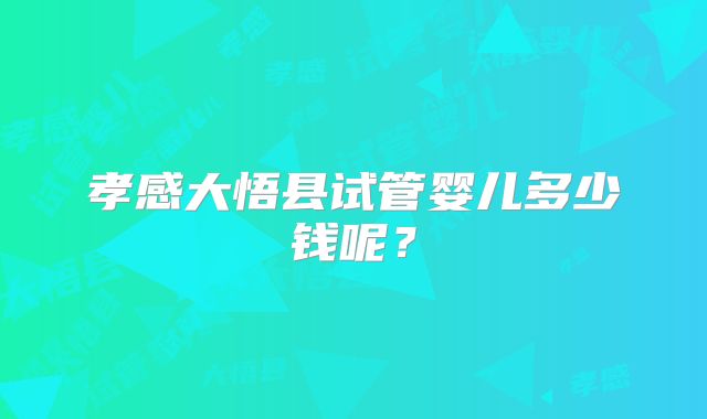 孝感大悟县试管婴儿多少钱呢？