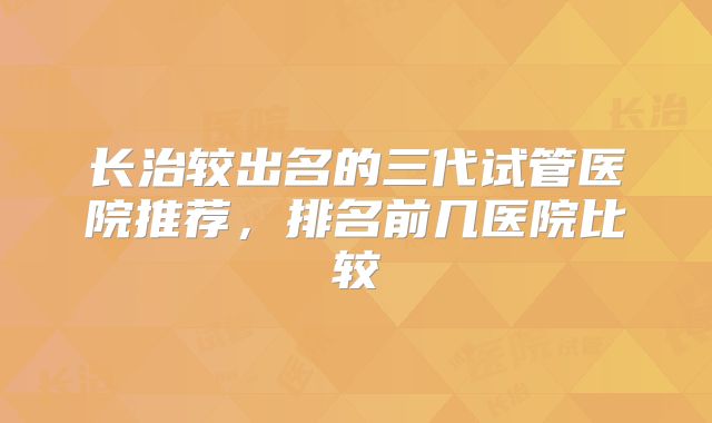 长治较出名的三代试管医院推荐,排名前几医院比较