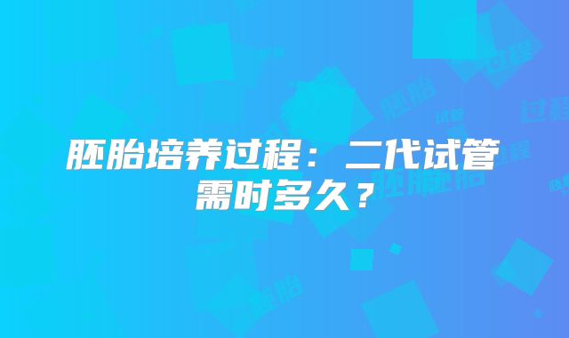 胚胎培养过程:二代试管需时多久?