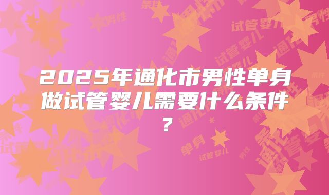 2025年通化市男性单身做试管婴儿需要什么条件?