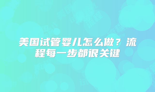 美国试管婴儿怎么做？流程每一步都很关键