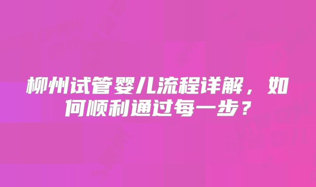 柳州试管婴儿流程详解，如何顺利通过每一步？