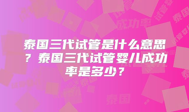 泰国三代试管是什么意思?泰国三代试管婴儿成功率是多少?