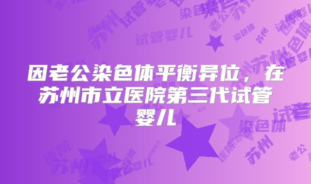 因老公染色体平衡异位,在苏州市立医院第三代试管婴儿