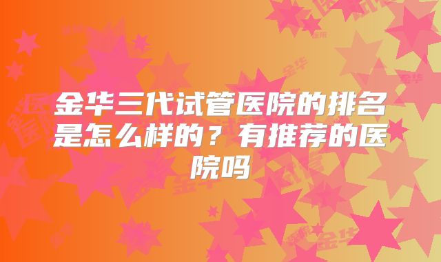 金华三代试管医院的排名是怎么样的?有推荐的医院吗