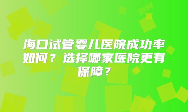 海口试管婴儿医院成功率如何?选择哪家医院更有保障?