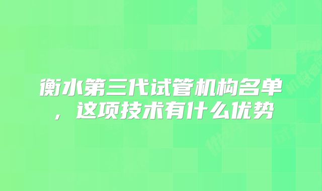 衡水第三代试管机构名单,这项技术有什么优势