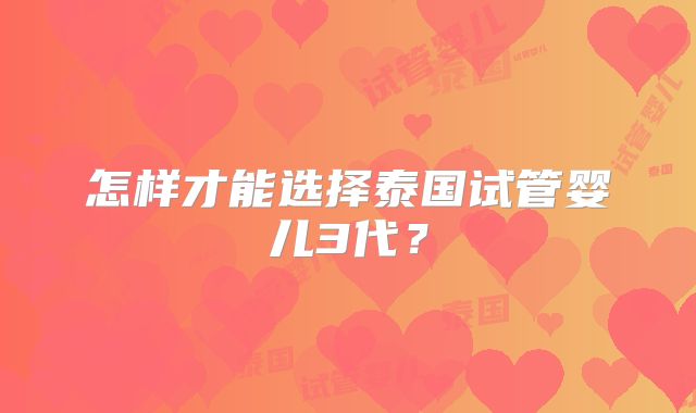怎样才能选择泰国试管婴儿3代？