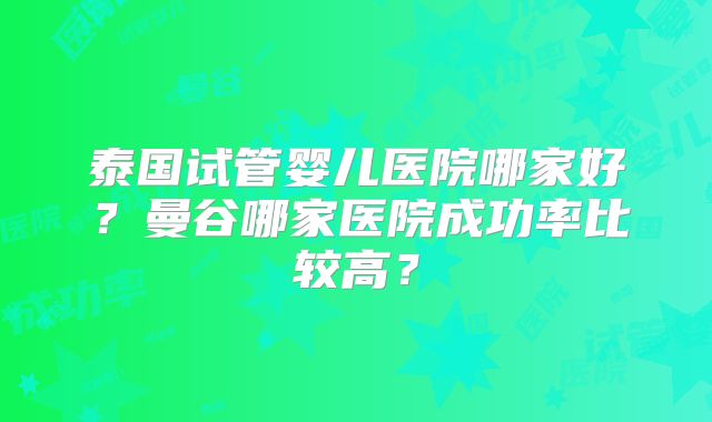 泰国试管婴儿医院哪家好?曼谷哪家医院成功率比较高?
