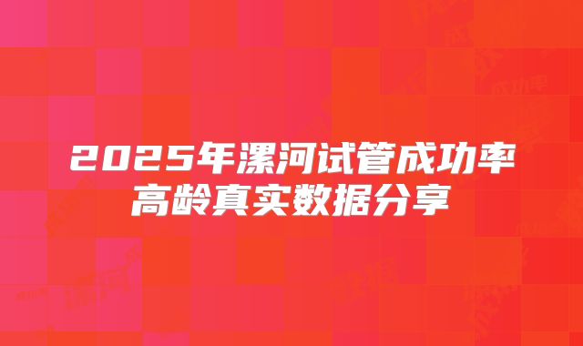2025年漯河试管成功率高龄真实数据分享