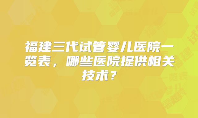 福建三代试管婴儿医院一览表,哪些医院提供相关技术?