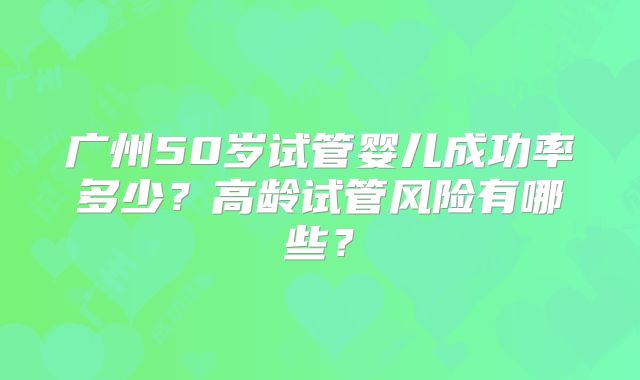 广州50岁试管婴儿成功率多少?高龄试管风险有哪些?