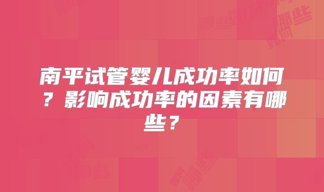 南平试管婴儿成功率如何?影响成功率的因素有哪些?