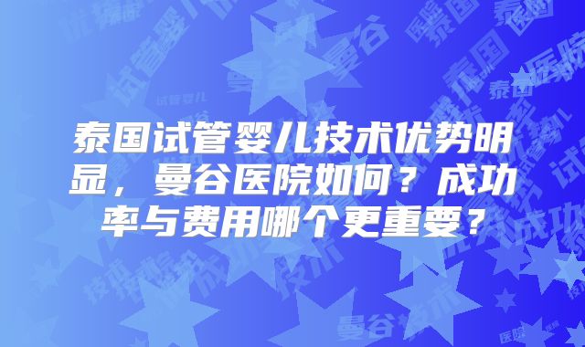 泰国试管婴儿技术优势明显,曼谷医院如何?成功率与费用哪个更重要?