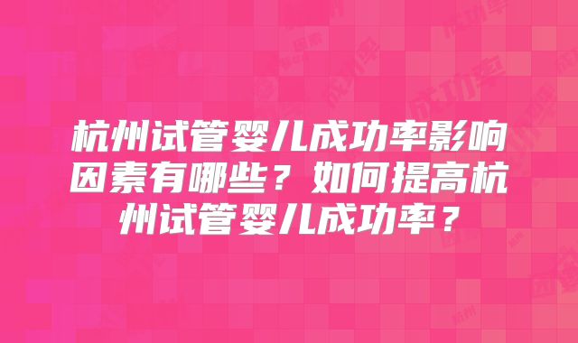 杭州试管婴儿成功率影响因素有哪些?如何提高杭州试管婴儿成功率?