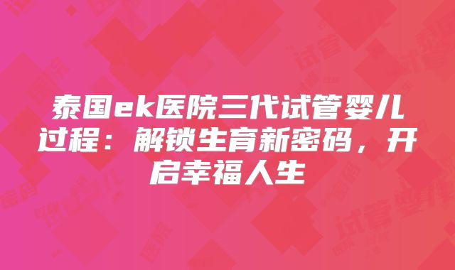 泰国ek医院三代试管婴儿过程:解锁生育新密码,开启幸福人生