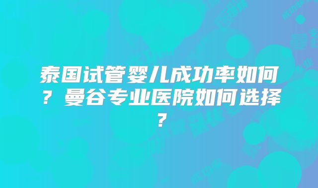 泰国试管婴儿成功率如何？曼谷专业医院如何选择？