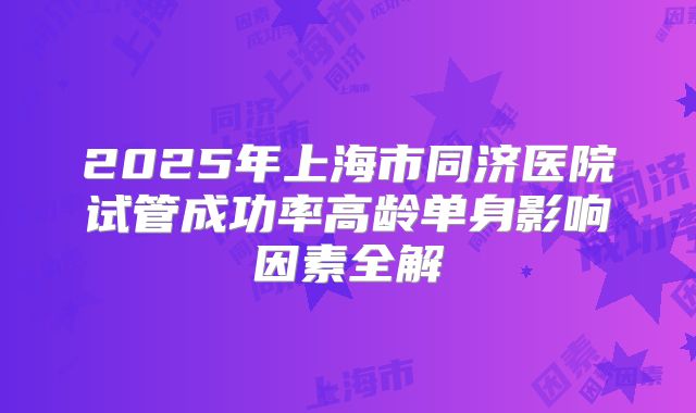 2025年上海市同济医院试管成功率高龄单身影响因素全解