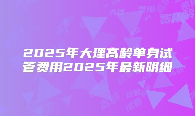 2025年大理高龄单身试管费用2025年最新明细