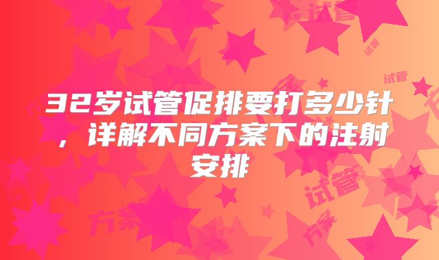 32岁试管促排要打多少针，详解不同方案下的注射安排
