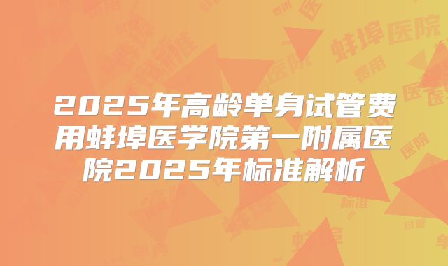 2025年高龄单身试管费用蚌埠医学院第一附属医院2025年标准解析