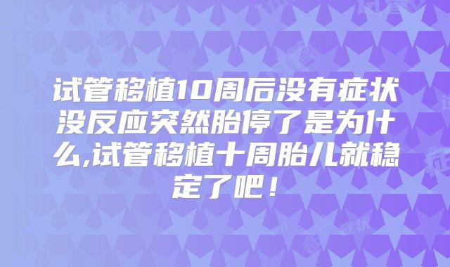 试管移植10周后没有症状没反应突然胎停了是为什么,试管移植十周胎儿就稳定了吧!