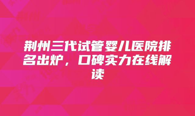 荆州三代试管婴儿医院排名出炉，口碑实力在线解读