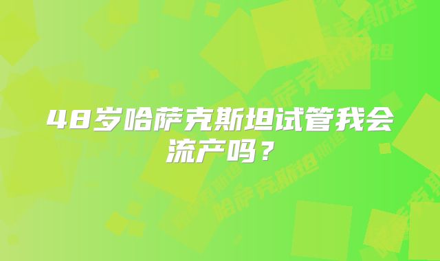 48岁哈萨克斯坦试管我会流产吗？