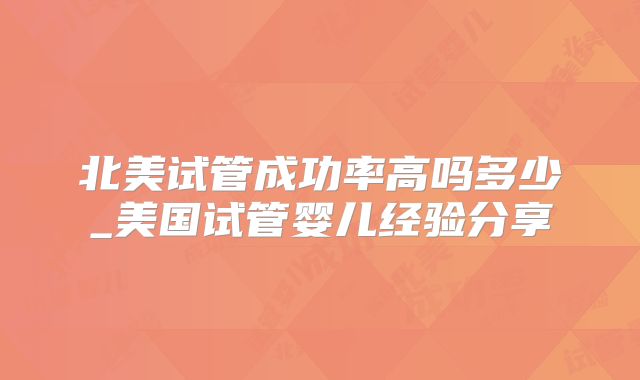 北美试管成功率高吗多少_美国试管婴儿经验分享