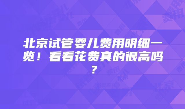 北京试管婴儿费用明细一览！看看花费真的很高吗？