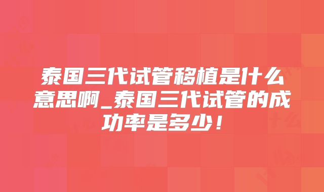 泰国三代试管移植是什么意思啊_泰国三代试管的成功率是多少!