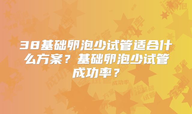 38基础卵泡少试管适合什么方案?基础卵泡少试管成功率?