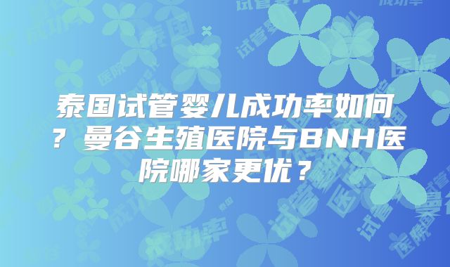 泰国试管婴儿成功率如何?曼谷生殖医院与BNH医院哪家更优?