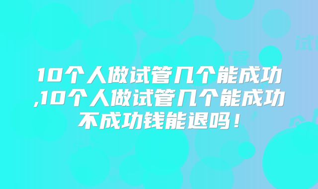 10个人做试管几个能成功,10个人做试管几个能成功不成功钱能退吗!
