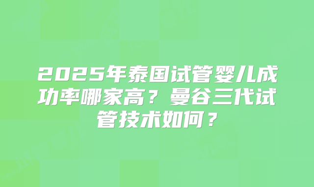 2025年泰国试管婴儿成功率哪家高？曼谷三代试管技术如何？