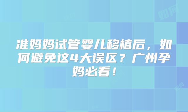 准妈妈试管婴儿移植后,如何避免这4大误区?广州孕妈必看!