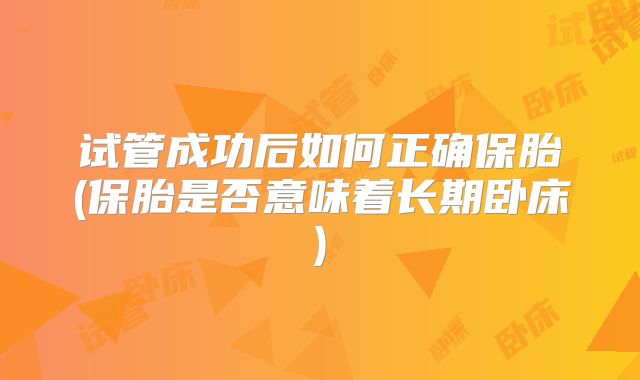 试管成功后如何正确保胎(保胎是否意味着长期卧床)