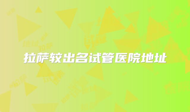 拉萨较出名试管医院地址