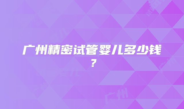 广州精密试管婴儿多少钱?