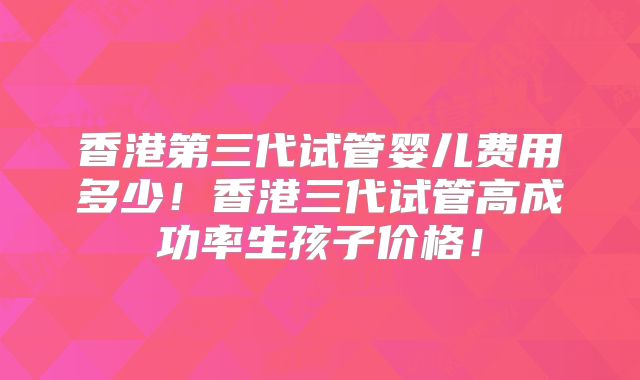 香港第三代试管婴儿费用多少!香港三代试管高成功率生孩子价格!