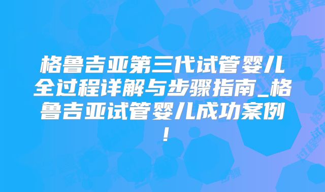格鲁吉亚第三代试管婴儿全过程详解与步骤指南_格鲁吉亚试管婴儿成功案例!