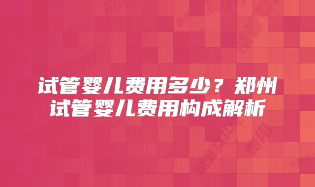 试管婴儿费用多少?郑州试管婴儿费用构成解析
