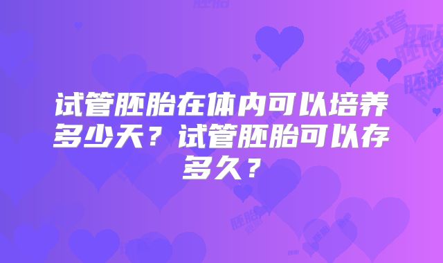 试管胚胎在体内可以培养多少天?试管胚胎可以存多久?
