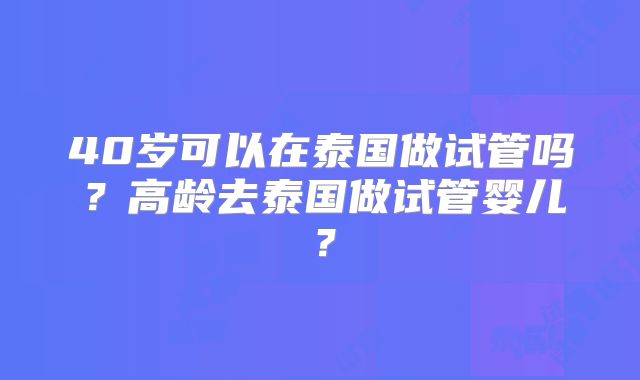 40岁可以在泰国做试管吗？高龄去泰国做试管婴儿？