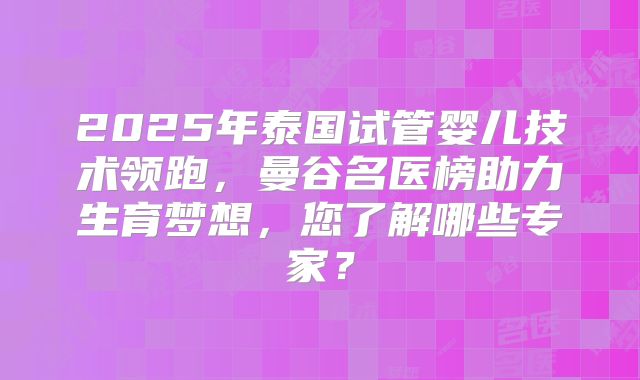 2025年泰国试管婴儿技术领跑，曼谷名医榜助力生育梦想，您了解哪些专家？