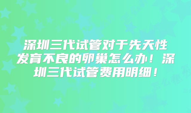 深圳三代试管对于先天性发育不良的卵巢怎么办!深圳三代试管费用明细!