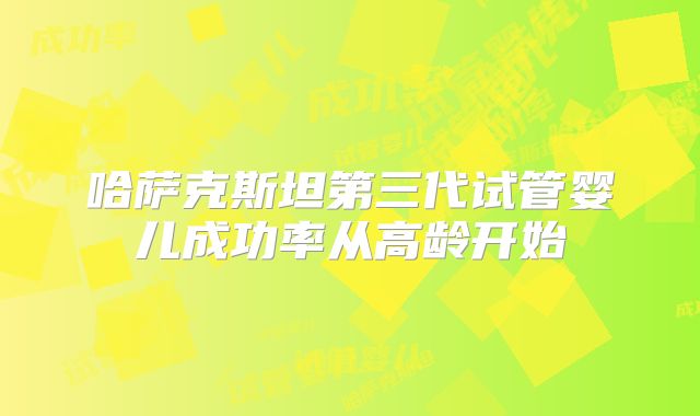 哈萨克斯坦第三代试管婴儿成功率从高龄开始