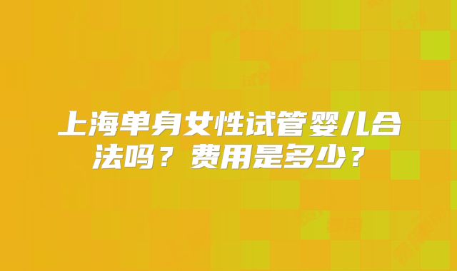 上海单身女性试管婴儿合法吗？费用是多少？